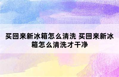 买回来新冰箱怎么清洗 买回来新冰箱怎么清洗才干净